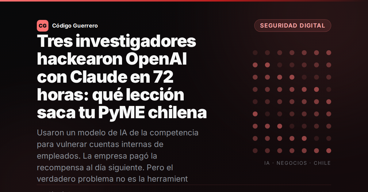 Tres investigadores hackearon OpenAI con Claude en 72 horas: qué lección saca tu PyME chilena